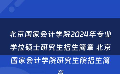 北京国家会计学院2024年专业学位硕士研究生招生简章 北京国家会计学院研究生院招生简章