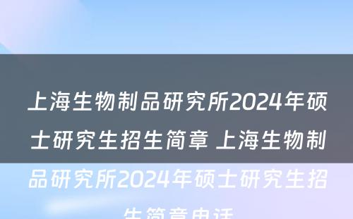 上海生物制品研究所2024年硕士研究生招生简章 上海生物制品研究所2024年硕士研究生招生简章电话