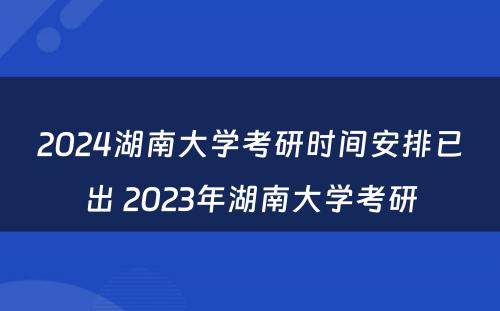 2024湖南大学考研时间安排已出 2023年湖南大学考研