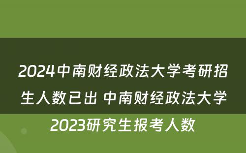 2024中南财经政法大学考研招生人数已出 中南财经政法大学2023研究生报考人数