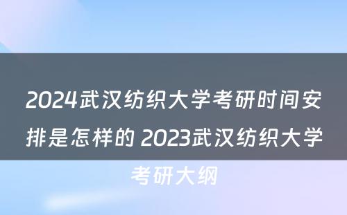 2024武汉纺织大学考研时间安排是怎样的 2023武汉纺织大学考研大纲