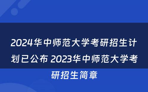 2024华中师范大学考研招生计划已公布 2023华中师范大学考研招生简章