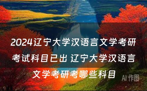 2024辽宁大学汉语言文学考研考试科目已出 辽宁大学汉语言文学考研考哪些科目