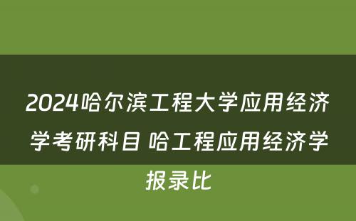 2024哈尔滨工程大学应用经济学考研科目 哈工程应用经济学报录比