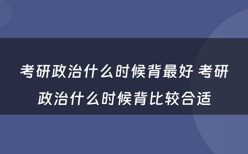 考研政治什么时候背最好 考研政治什么时候背比较合适