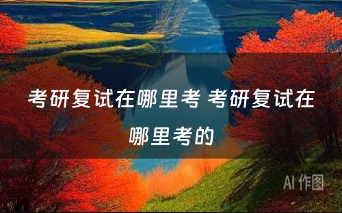 考研复试在哪里考 考研复试在哪里考的