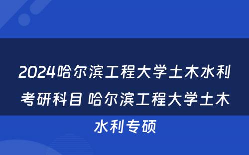 2024哈尔滨工程大学土木水利考研科目 哈尔滨工程大学土木水利专硕