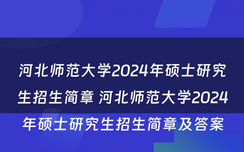 河北师范大学2024年硕士研究生招生简章 河北师范大学2024年硕士研究生招生简章及答案