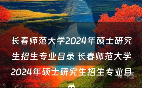 长春师范大学2024年硕士研究生招生专业目录 长春师范大学2024年硕士研究生招生专业目录