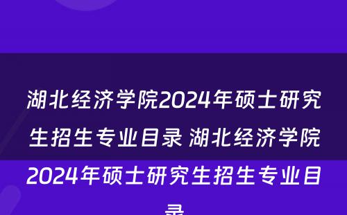湖北经济学院2024年硕士研究生招生专业目录 湖北经济学院2024年硕士研究生招生专业目录