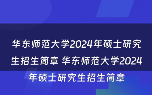 华东师范大学2024年硕士研究生招生简章 华东师范大学2024年硕士研究生招生简章