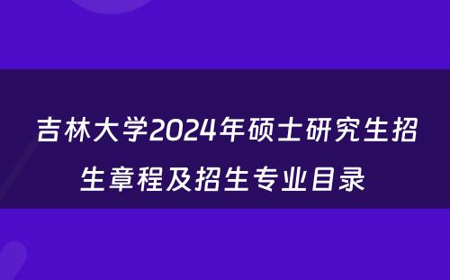 吉林大学2024年硕士研究生招生章程及招生专业目录 