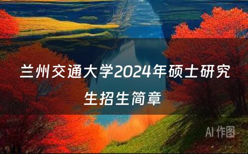 兰州交通大学2024年硕士研究生招生简章 