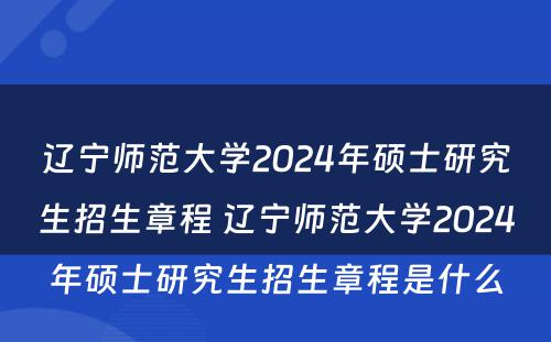 辽宁师范大学2024年硕士研究生招生章程 辽宁师范大学2024年硕士研究生招生章程是什么