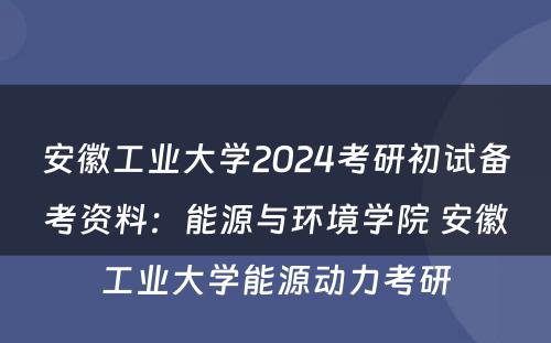 安徽工业大学2024考研初试备考资料：能源与环境学院 安徽工业大学能源动力考研