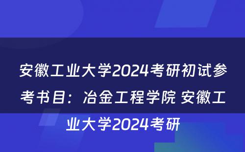 安徽工业大学2024考研初试参考书目：冶金工程学院 安徽工业大学2024考研