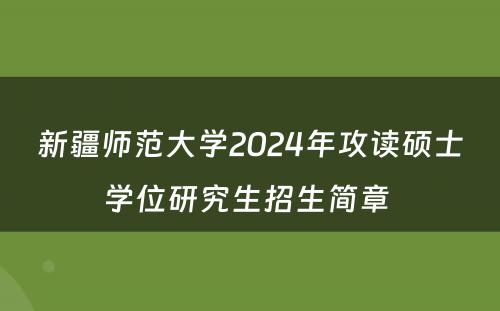 新疆师范大学2024年攻读硕士学位研究生招生简章 