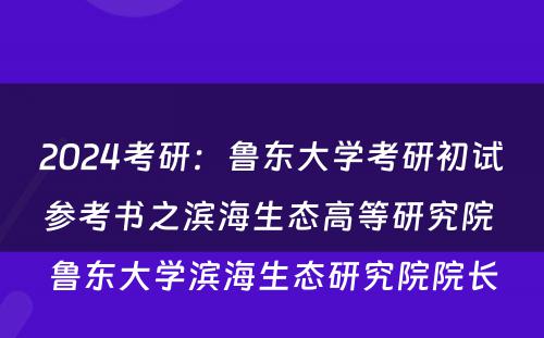 2024考研：鲁东大学考研初试参考书之滨海生态高等研究院 鲁东大学滨海生态研究院院长