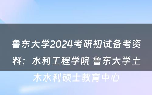 鲁东大学2024考研初试备考资料：水利工程学院 鲁东大学土木水利硕士教育中心