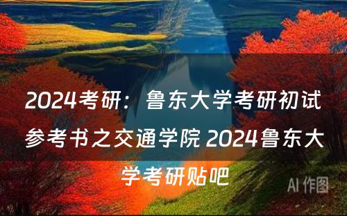 2024考研：鲁东大学考研初试参考书之交通学院 2024鲁东大学考研贴吧