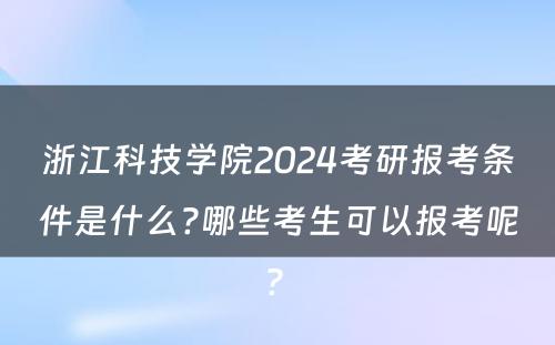浙江科技学院2024考研报考条件是什么?哪些考生可以报考呢? 