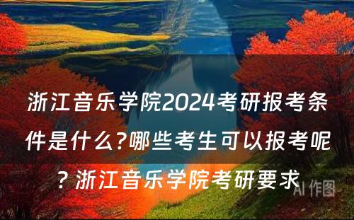 浙江音乐学院2024考研报考条件是什么?哪些考生可以报考呢? 浙江音乐学院考研要求