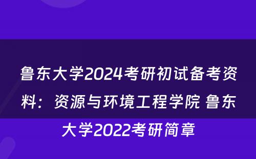 鲁东大学2024考研初试备考资料：资源与环境工程学院 鲁东大学2022考研简章