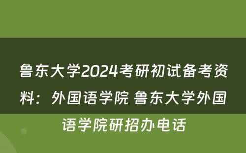 鲁东大学2024考研初试备考资料：外国语学院 鲁东大学外国语学院研招办电话
