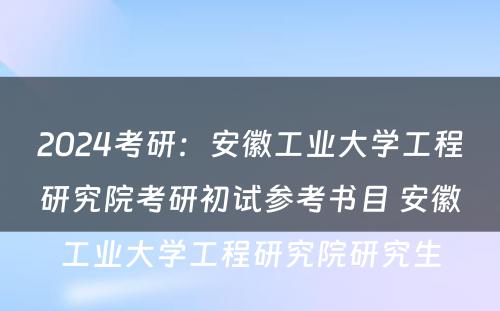 2024考研：安徽工业大学工程研究院考研初试参考书目 安徽工业大学工程研究院研究生