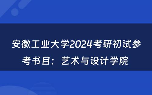 安徽工业大学2024考研初试参考书目：艺术与设计学院 