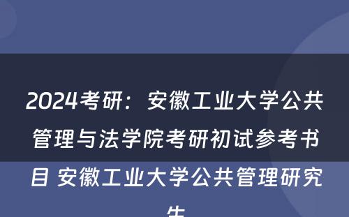2024考研：安徽工业大学公共管理与法学院考研初试参考书目 安徽工业大学公共管理研究生