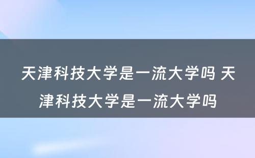 天津科技大学是一流大学吗 天津科技大学是一流大学吗