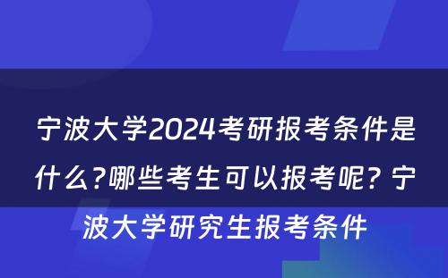 宁波大学2024考研报考条件是什么?哪些考生可以报考呢? 宁波大学研究生报考条件