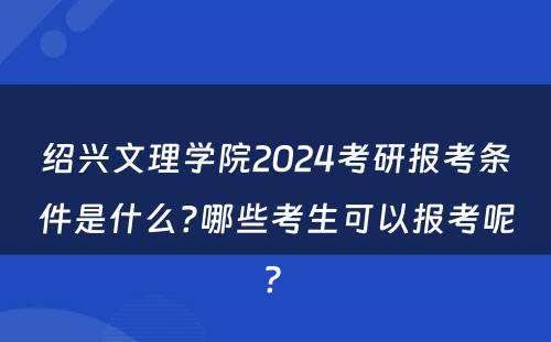 绍兴文理学院2024考研报考条件是什么?哪些考生可以报考呢? 