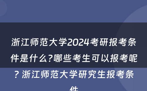 浙江师范大学2024考研报考条件是什么?哪些考生可以报考呢? 浙江师范大学研究生报考条件