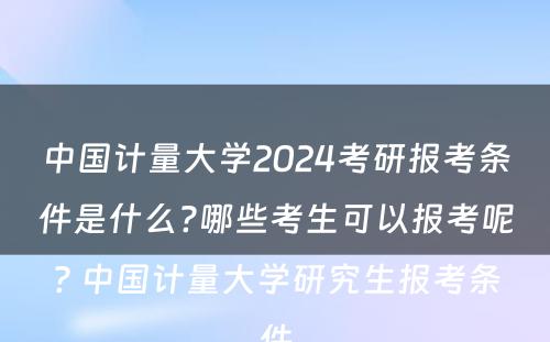 中国计量大学2024考研报考条件是什么?哪些考生可以报考呢? 中国计量大学研究生报考条件