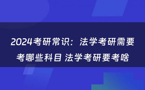 2024考研常识：法学考研需要考哪些科目 法学考研要考啥