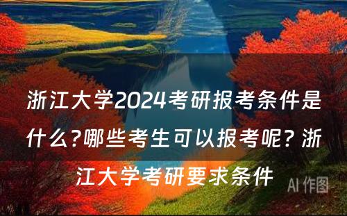 浙江大学2024考研报考条件是什么?哪些考生可以报考呢? 浙江大学考研要求条件