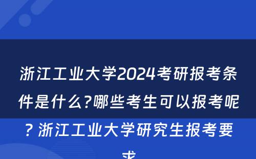浙江工业大学2024考研报考条件是什么?哪些考生可以报考呢? 浙江工业大学研究生报考要求