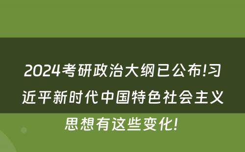 2024考研政治大纲已公布!习近平新时代中国特色社会主义思想有这些变化! 