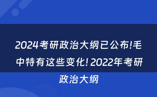 2024考研政治大纲已公布!毛中特有这些变化! 2022年考研政治大纲