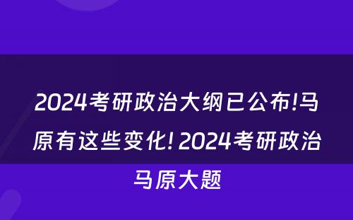 2024考研政治大纲已公布!马原有这些变化! 2024考研政治马原大题
