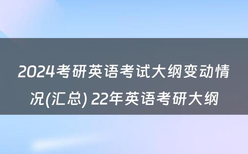 2024考研英语考试大纲变动情况(汇总) 22年英语考研大纲