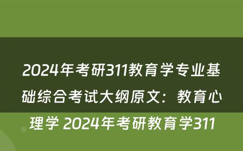 2024年考研311教育学专业基础综合考试大纲原文：教育心理学 2024年考研教育学311