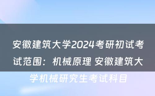 安徽建筑大学2024考研初试考试范围：机械原理 安徽建筑大学机械研究生考试科目
