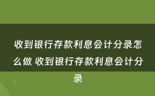 收到银行存款利息会计分录怎么做 收到银行存款利息会计分录