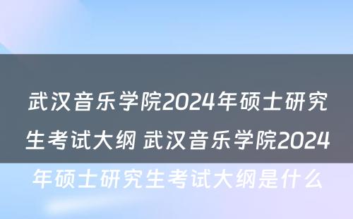 武汉音乐学院2024年硕士研究生考试大纲 武汉音乐学院2024年硕士研究生考试大纲是什么