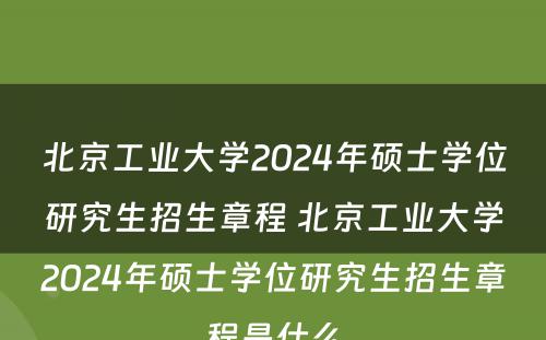 北京工业大学2024年硕士学位研究生招生章程 北京工业大学2024年硕士学位研究生招生章程是什么