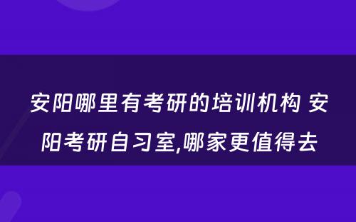 安阳哪里有考研的培训机构 安阳考研自习室,哪家更值得去