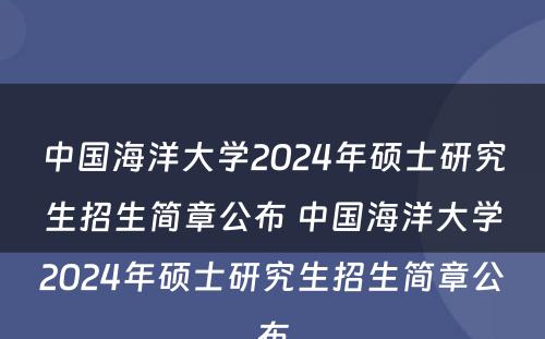 中国海洋大学2024年硕士研究生招生简章公布 中国海洋大学2024年硕士研究生招生简章公布